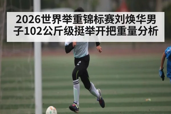 2026世界举重锦标赛刘焕华男子102公斤级挺举开把重量分析（Duomi Sports）