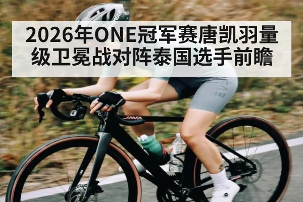 2026年ONE冠军赛唐凯羽量级卫冕战对阵泰国选手前瞻